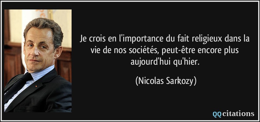 Je crois en l'importance du fait religieux dans la vie de nos sociétés, peut-être encore plus aujourd'hui qu'hier.  - Nicolas Sarkozy