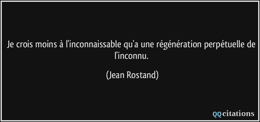 Je crois moins à l'inconnaissable qu'a une régénération perpétuelle de l'inconnu.  - Jean Rostand