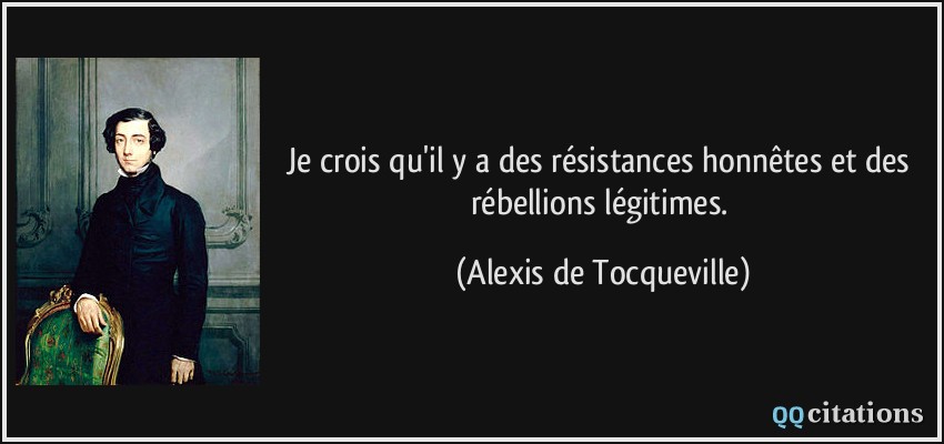 Je crois qu'il y a des résistances honnêtes et des rébellions légitimes.  - Alexis de Tocqueville