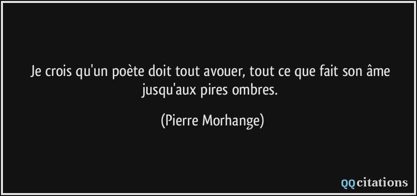 Je crois qu'un poète doit tout avouer, tout ce que fait son âme jusqu'aux pires ombres.  - Pierre Morhange