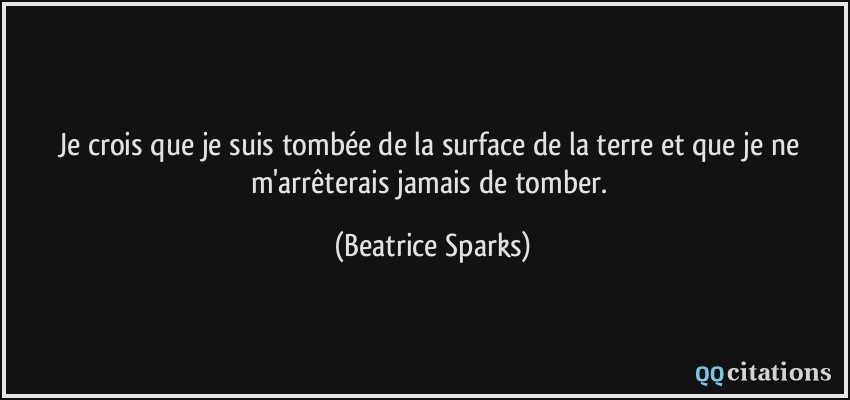 Je crois que je suis tombée de la surface de la terre et que je ne m'arrêterais jamais de tomber.  - Beatrice Sparks