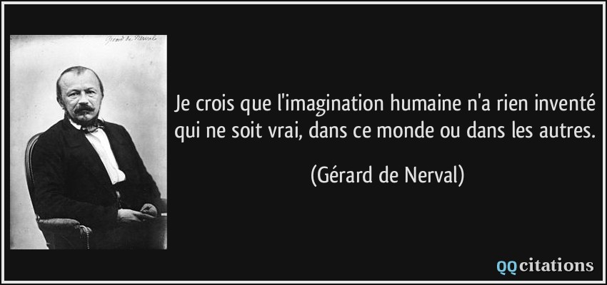Je crois que l'imagination humaine n'a rien inventé qui ne soit vrai, dans ce monde ou dans les autres.  - Gérard de Nerval