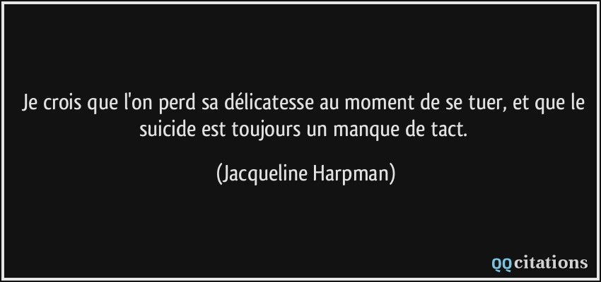 Je crois que l'on perd sa délicatesse au moment de se tuer, et que le suicide est toujours un manque de tact.  - Jacqueline Harpman