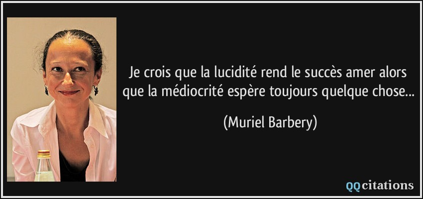 Je crois que la lucidité rend le succès amer alors que la médiocrité espère toujours quelque chose...  - Muriel Barbery