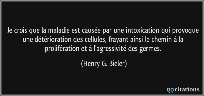 Je crois que la maladie est causée par une intoxication qui provoque une détérioration des cellules, frayant ainsi le chemin à la prolifération et à l'agressivité des germes.  - Henry G. Bieler