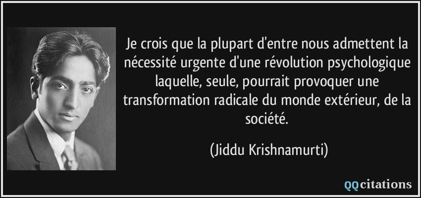 Je crois que la plupart d'entre nous admettent la nécessité urgente d'une révolution psychologique laquelle, seule, pourrait provoquer une transformation radicale du monde extérieur, de la société.  - Jiddu Krishnamurti