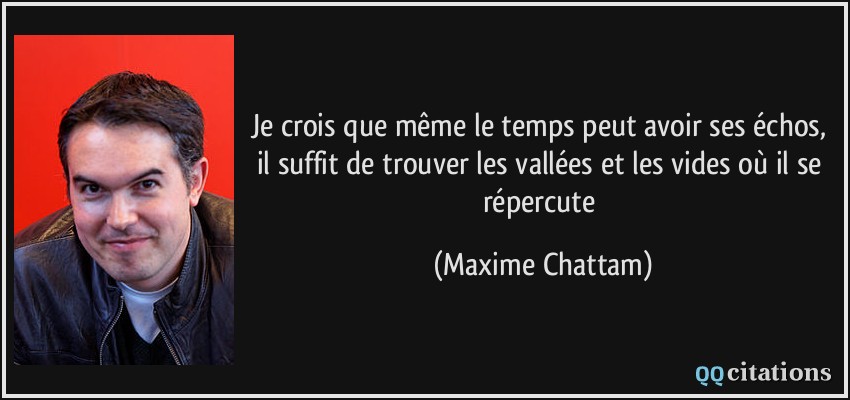 Je crois que même le temps peut avoir ses échos, il suffit de trouver les vallées et les vides où il se répercute  - Maxime Chattam