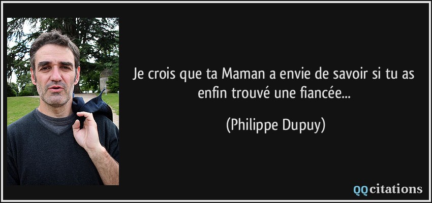 Je crois que ta Maman a envie de savoir si tu as enfin trouvé une fiancée...  - Philippe Dupuy