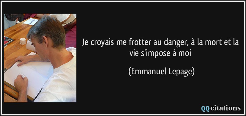 Je croyais me frotter au danger, à la mort et la vie s'impose à moi  - Emmanuel Lepage
