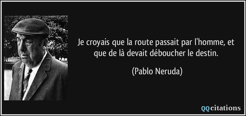 Je croyais que la route passait par l'homme, et que de là devait déboucher le destin.  - Pablo Neruda
