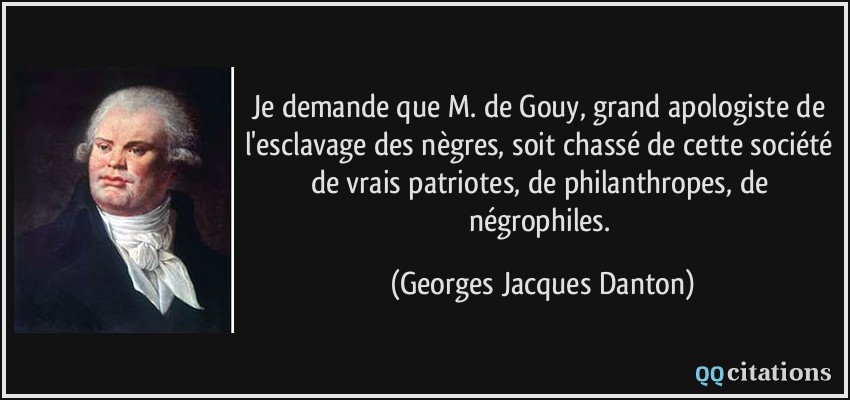 Je demande que M. de Gouy, grand apologiste de l'esclavage des nègres, soit chassé de cette société de vrais patriotes, de philanthropes, de négrophiles.  - Georges Jacques Danton