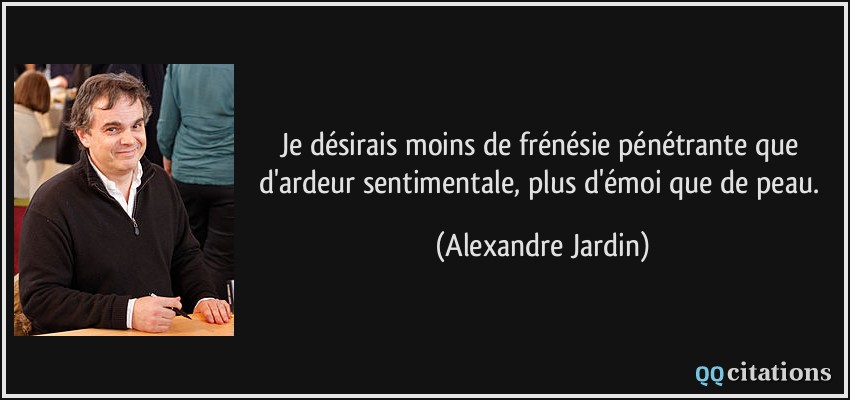 Je désirais moins de frénésie pénétrante que d'ardeur sentimentale, plus d'émoi que de peau.  - Alexandre Jardin