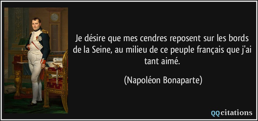 Je désire que mes cendres reposent sur les bords de la Seine, au milieu de ce peuple français que j'ai tant aimé.  - Napoléon Bonaparte
