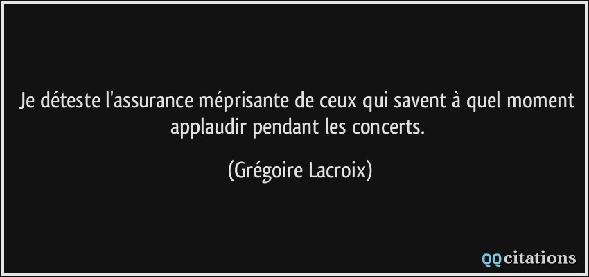 Je déteste l'assurance méprisante de ceux qui savent à quel moment applaudir pendant les concerts.  - Grégoire Lacroix