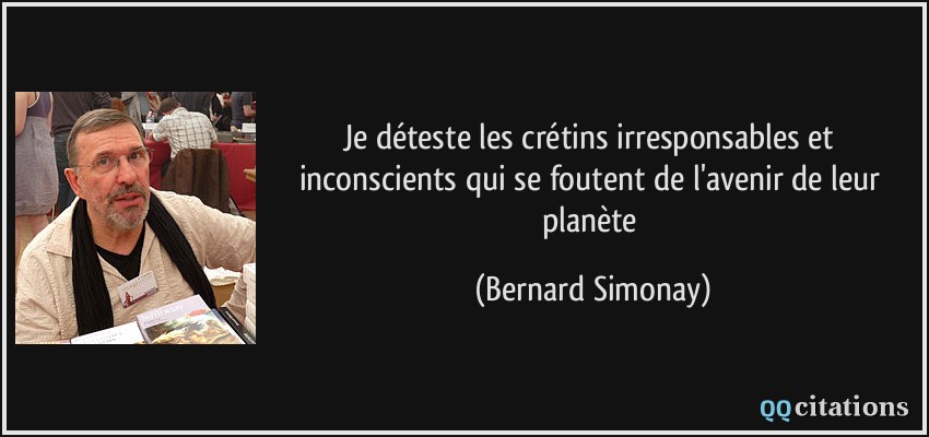 Je déteste les crétins irresponsables et inconscients qui se foutent de l'avenir de leur planète  - Bernard Simonay