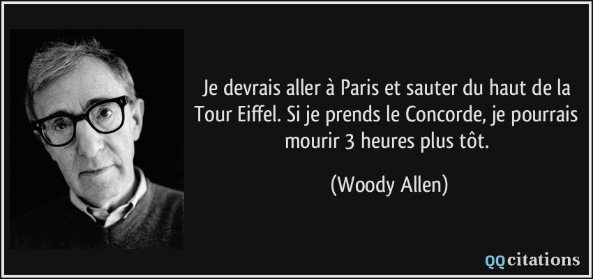 Je devrais aller à Paris et sauter du haut de la Tour Eiffel. Si je prends le Concorde, je pourrais mourir 3 heures plus tôt.  - Woody Allen