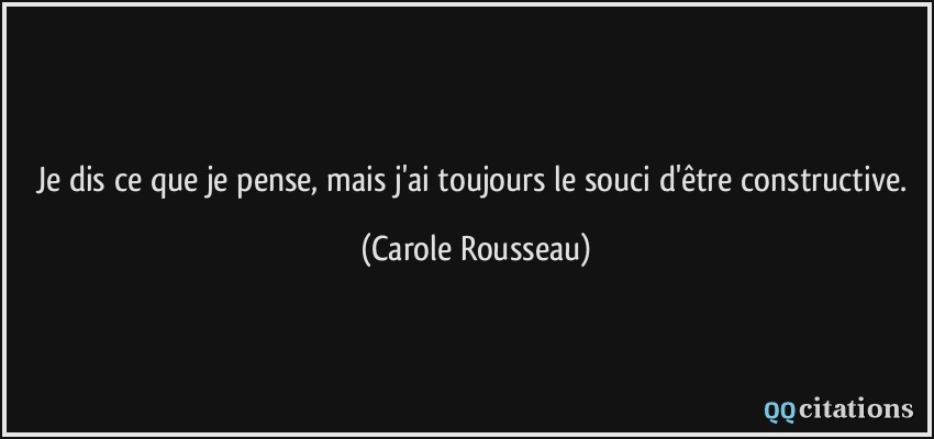Je dis ce que je pense, mais j'ai toujours le souci d'être constructive.  - Carole Rousseau