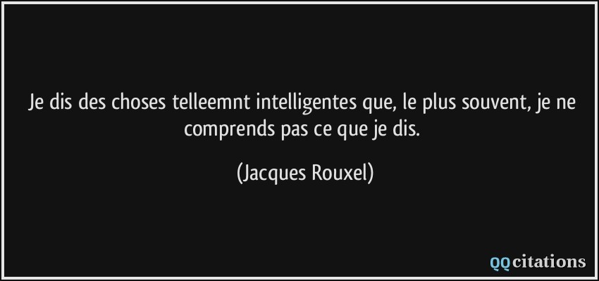 Je dis des choses telleemnt intelligentes que, le plus souvent, je ne comprends pas ce que je dis.  - Jacques Rouxel