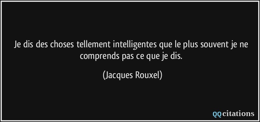 Je dis des choses tellement intelligentes que le plus souvent je ne comprends pas ce que je dis.  - Jacques Rouxel