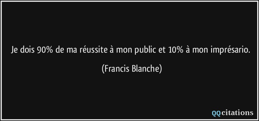 Je dois 90% de ma réussite à mon public et 10% à mon imprésario.  - Francis Blanche