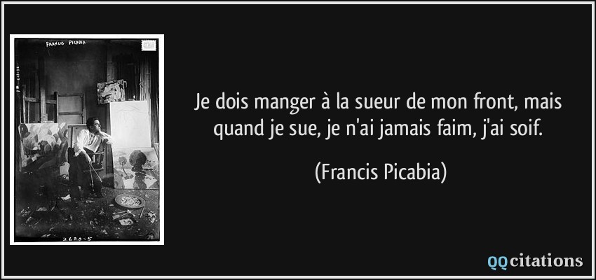 Je dois manger à la sueur de mon front, mais quand je sue, je n'ai jamais faim, j'ai soif.  - Francis Picabia