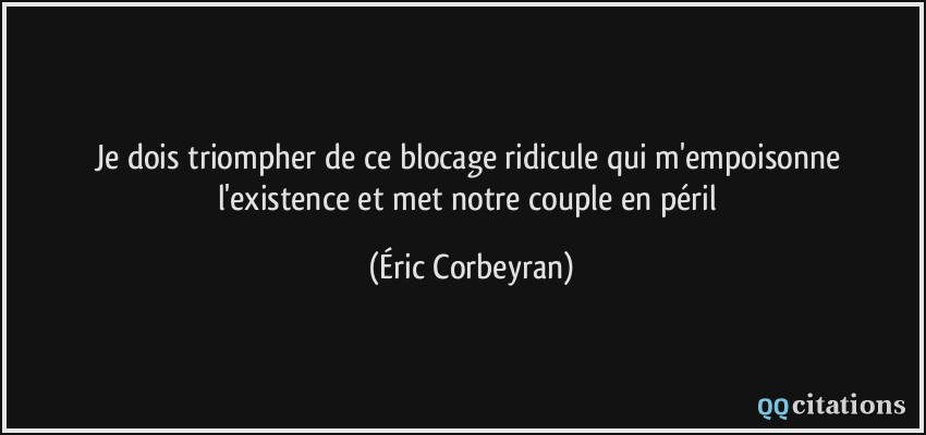 Je dois triompher de ce blocage ridicule qui m'empoisonne l'existence et met notre couple en péril  - Éric Corbeyran