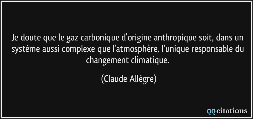 Je doute que le gaz carbonique d'origine anthropique soit, dans un système aussi complexe que l'atmosphère, l'unique responsable du changement climatique.  - Claude Allègre