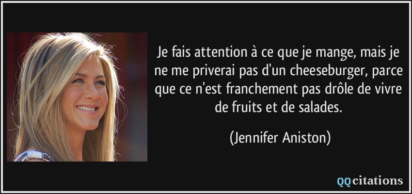 Je fais attention à ce que je mange, mais je ne me priverai pas d'un cheeseburger, parce que ce n'est franchement pas drôle de vivre de fruits et de salades.  - Jennifer Aniston
