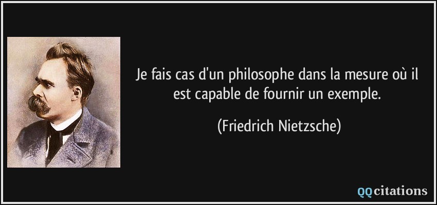 Je fais cas d'un philosophe dans la mesure où il est capable de fournir un exemple.  - Friedrich Nietzsche