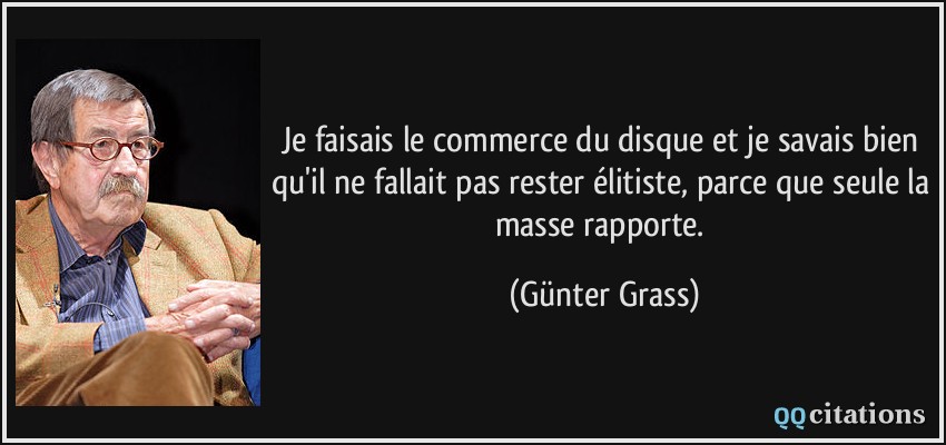 Je faisais le commerce du disque et je savais bien qu'il ne fallait pas rester élitiste, parce que seule la masse rapporte.  - Günter Grass