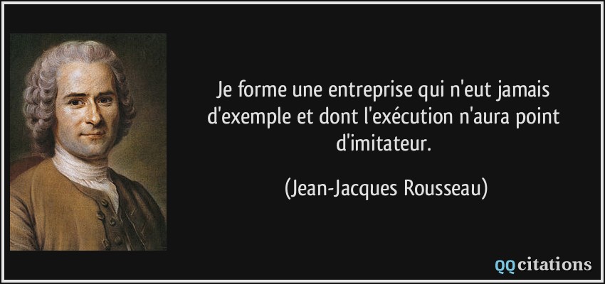 Je forme une entreprise qui n'eut jamais d'exemple et dont l'exécution n'aura point d'imitateur.  - Jean-Jacques Rousseau