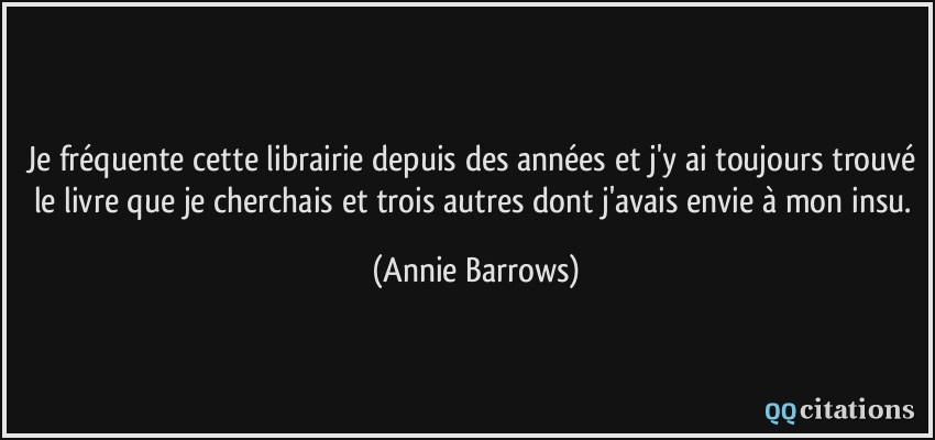 Je fréquente cette librairie depuis des années et j'y ai toujours trouvé le livre que je cherchais et trois autres dont j'avais envie à mon insu.  - Annie Barrows