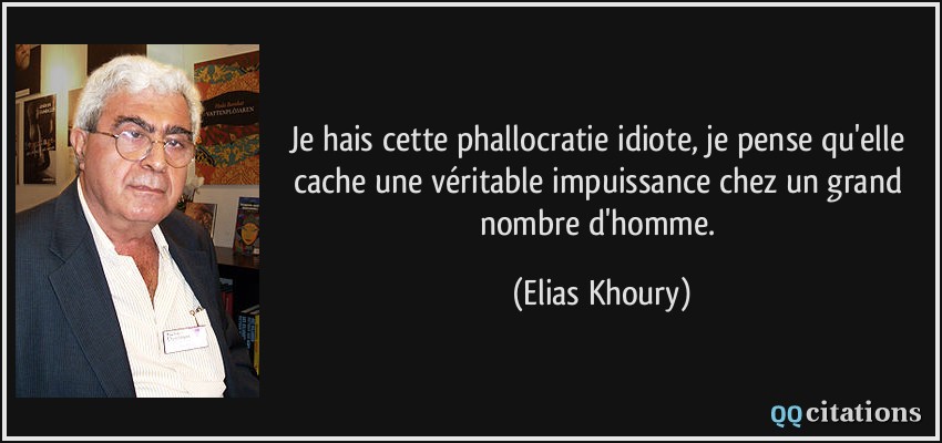 Je hais cette phallocratie idiote, je pense qu'elle cache une véritable impuissance chez un grand nombre d'homme.  - Elias Khoury