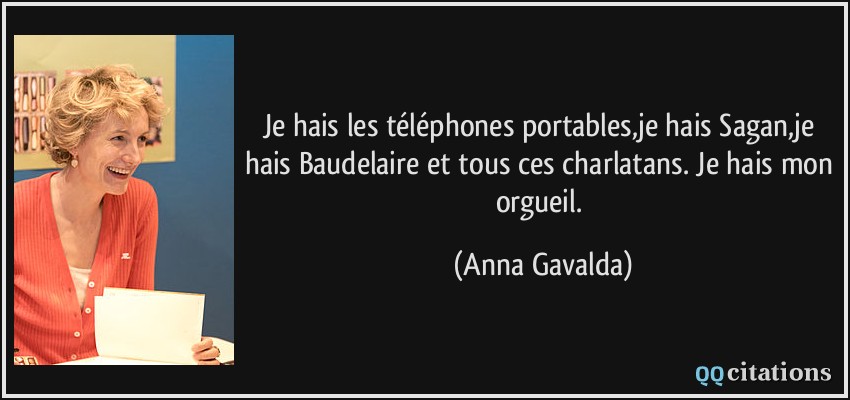 Je hais les téléphones portables,je hais Sagan,je hais Baudelaire et tous ces charlatans. Je hais mon orgueil.  - Anna Gavalda