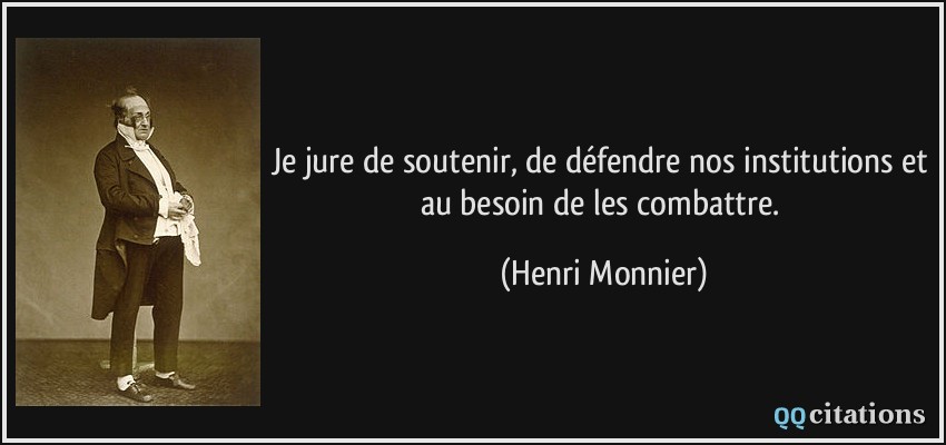 Je jure de soutenir, de défendre nos institutions et au besoin de les combattre.  - Henri Monnier
