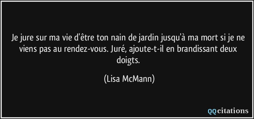 je jure sur ma vie d'être ton nain de jardin jusqu'à ma mort si je ne viens pas au rendez-vous. Juré, ajoute-t-il en brandissant deux doigts.  - Lisa McMann