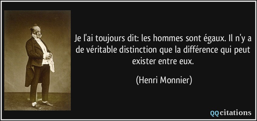 Je l'ai toujours dit: les hommes sont égaux. Il n'y a de véritable distinction que la différence qui peut exister entre eux.  - Henri Monnier