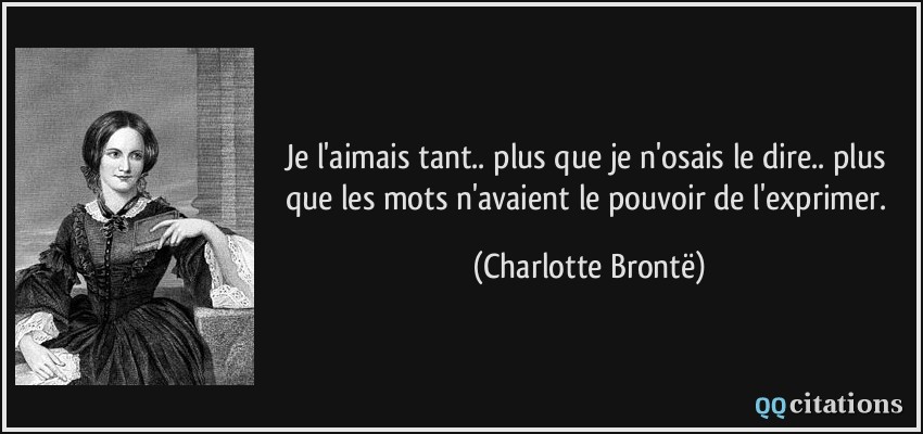 Je l'aimais tant.. plus que je n'osais le dire.. plus que les mots n'avaient le pouvoir de l'exprimer.  - Charlotte Brontë