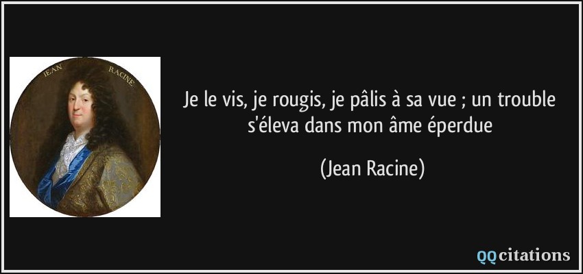 Je le vis, je rougis, je pâlis à sa vue ; un trouble s'éleva dans mon âme éperdue  - Jean Racine