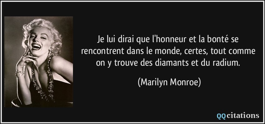 Je lui dirai que l'honneur et la bonté se rencontrent dans le monde, certes, tout comme on y trouve des diamants et du radium.  - Marilyn Monroe