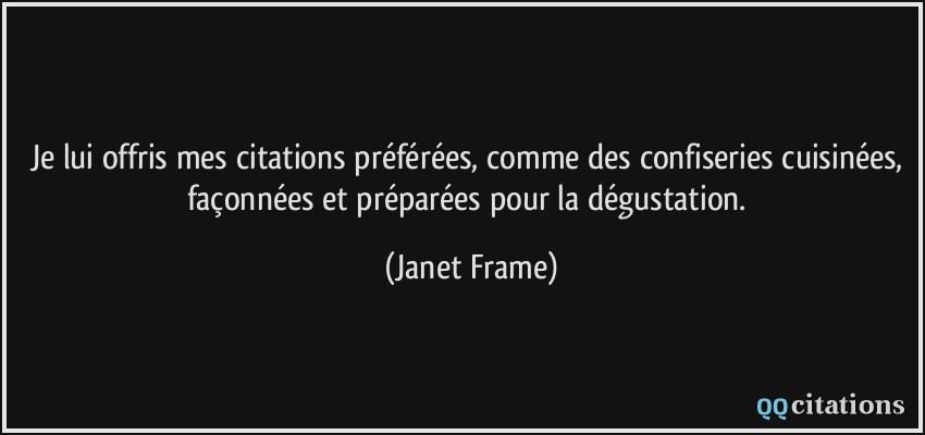 Je lui offris mes citations préférées, comme des confiseries cuisinées, façonnées et préparées pour la dégustation.  - Janet Frame