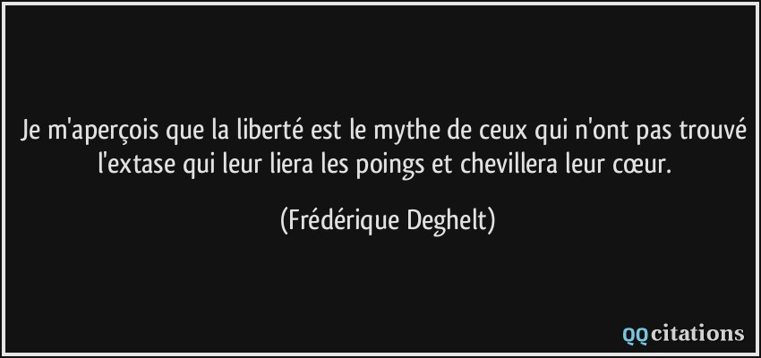 Je m'aperçois que la liberté est le mythe de ceux qui n'ont pas trouvé l'extase qui leur liera les poings et chevillera leur cœur.  - Frédérique Deghelt
