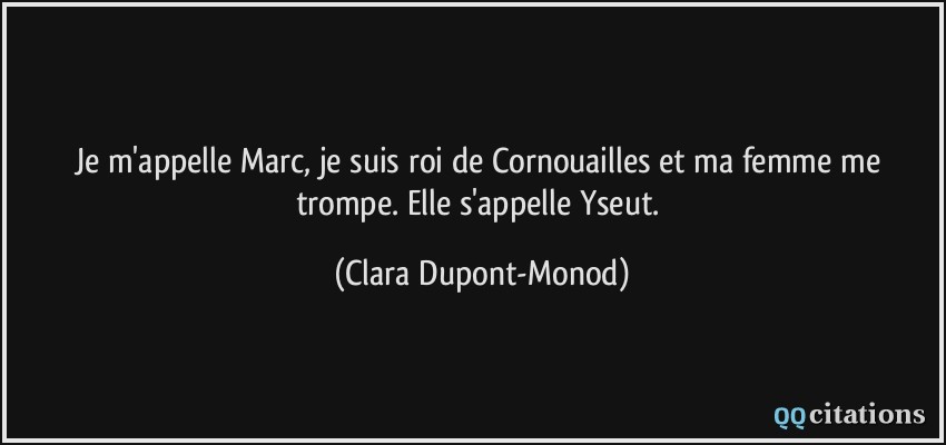 Je m'appelle Marc, je suis roi de Cornouailles et ma femme me trompe. Elle s'appelle Yseut.  - Clara Dupont-Monod