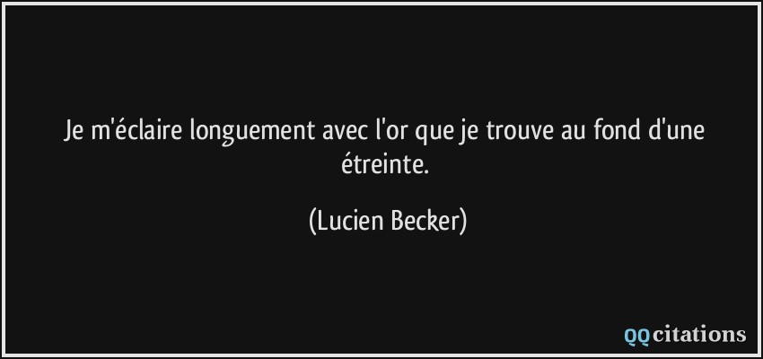 Je m'éclaire longuement avec l'or que je trouve au fond d'une étreinte.  - Lucien Becker