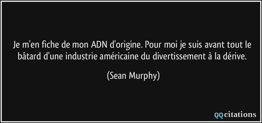 Je m'en fiche de mon ADN d'origine. Pour moi je suis avant tout le bâtard d'une industrie américaine du divertissement à la dérive.  - Sean Murphy