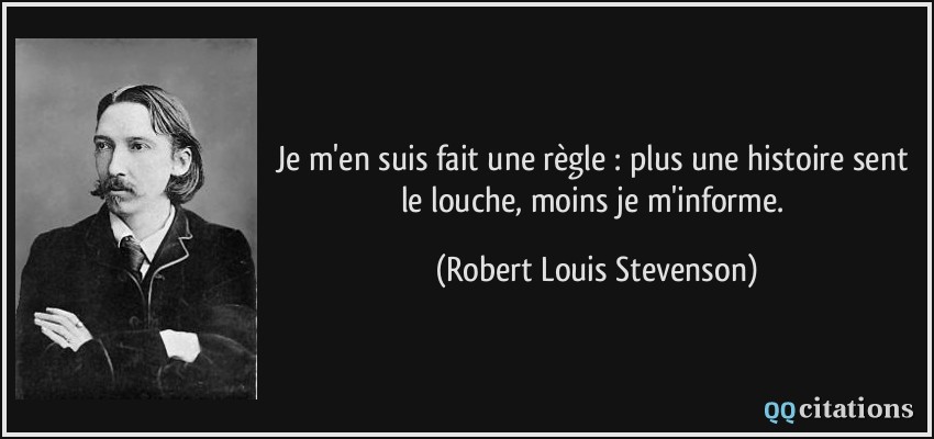 Je m'en suis fait une règle : plus une histoire sent le louche, moins je m'informe.  - Robert Louis Stevenson