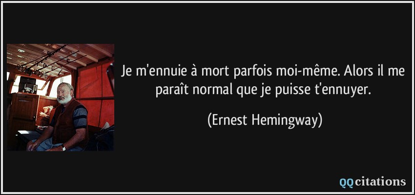 Je m'ennuie à mort parfois moi-même. Alors il me paraît normal que je puisse t'ennuyer.  - Ernest Hemingway