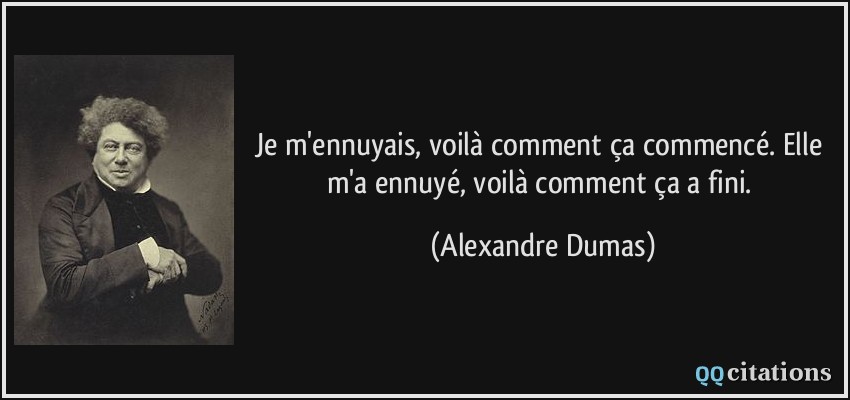 Je m'ennuyais, voilà comment ça commencé. Elle m'a ennuyé, voilà comment ça a fini.  - Alexandre Dumas