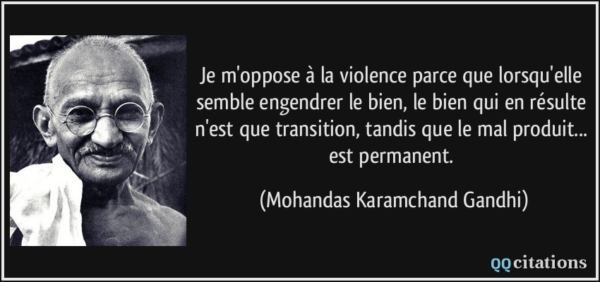 Je m'oppose à la violence parce que lorsqu'elle semble engendrer le bien, le bien qui en résulte n'est que transition, tandis que le mal produit... est permanent.  - Mohandas Karamchand Gandhi