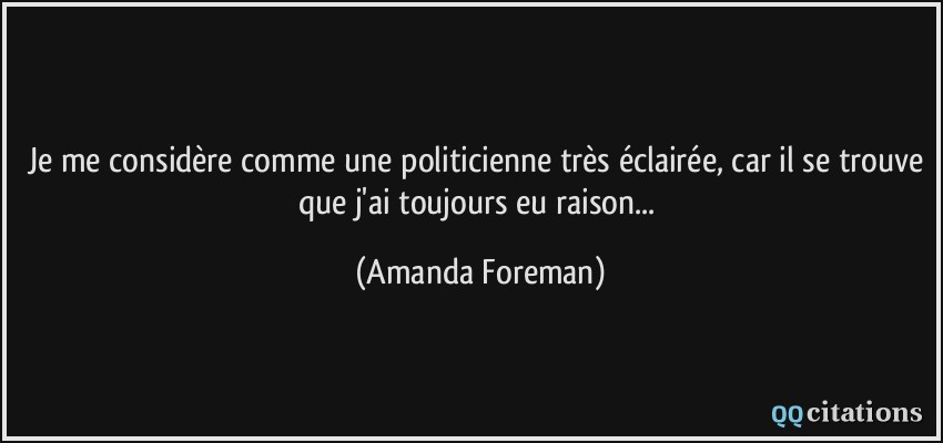Je me considère comme une politicienne très éclairée, car il se trouve que j'ai toujours eu raison...  - Amanda Foreman